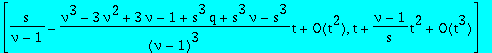 [series(s/(nu-1)+(-(nu^3-3*nu^2+3*nu-1+s^3*q+s^3*nu-s^3)/(nu-1)^3)*t+O(t^2),t,2), series(1*t+(nu-1)/s*t^2+O(t^3),t,3)]