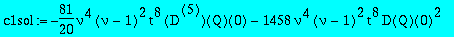 c1sol := -81/20*nu^4*(nu-1)^2*t^8*`@@`(D,5)(Q)(0)-1458*nu^4*(nu-1)^2*t^8*D(Q)(0)^2+(-243*nu^3*(5*nu+19)*(nu-1)^2*t^7-27*(12*nu^4-23*nu^3+3*nu^2+42*nu+2)*(nu-1)^2*t^4)*D(Q)(0)-9/2*nu^2*(7*nu^2-41*nu-20)...
