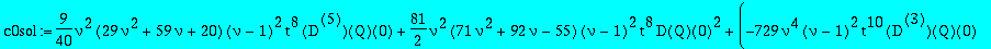 c0sol := 9/40*nu^2*(29*nu^2+59*nu+20)*(nu-1)^2*t^8*`@@`(D,5)(Q)(0)+81/2*nu^2*(71*nu^2+92*nu-55)*(nu-1)^2*t^8*D(Q)(0)^2+(-729*nu^4*(nu-1)^2*t^10*`@@`(D,3)(Q)(0)+13122*nu^4*(nu-1)^2*t^10+27*nu*(73*nu^3+3...
