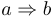 a \Rightarrow b