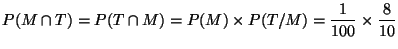 $\displaystyle P(M \cap T) = P(T \cap M) = P(M) \times P(T/M) = \frac{1}{100}
\times \frac{8}{10}
$