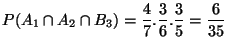 $\displaystyle P(A_1\cap A_2 \cap B_3) = \frac{4}{7}. \frac{3}{6}. \frac{3}{5} = \frac{6}{35}
$