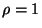 $ \rho = 1$