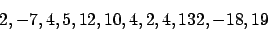 \begin{displaymath}2, -7, 4, 5, 12, 10, 4, 2, 4, 132, -18, 19 \end{displaymath}
