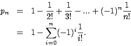 \begin{eqnarray*}p_n & = & 1- \frac 1 {2!}+ \frac 1 {3!}
- ... + (-1)^n \frac 1 {n!}\\
&= & 1-\sum_{i=0}^n(-1)^i \frac 1 {i!}.
\end{eqnarray*}