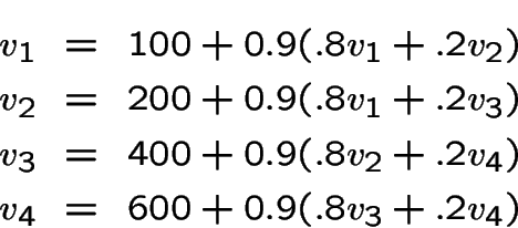 \begin{eqnarray*}
v_1 &=& 100 + 0.9(.8v_1+.2v_2)\\
v_2 &=& 200 + 0.9(.8v_1+.2v_...
...v_3 &=& 400 + 0.9(.8v_2+.2v_4)\\
v_4 &=& 600 + 0.9(.8v_3+.2v_4)
\end{eqnarray*}