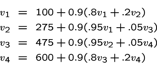 \begin{eqnarray*}
v_1 &=& 100 + 0.9(.8v_1+.2v_2)\\
v_2 &=& 275 + 0.9(.95v_1+.05...
...3 &=& 475 + 0.9(.95v_2+.05v_4)\\
v_4 &=& 600 + 0.9(.8v_3+.2v_4)
\end{eqnarray*}