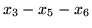 $\displaystyle x_3-x_5-x_6$