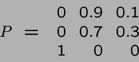 \begin{displaymath}P ~=~ \begin{array}{rrr}
0 & 0.9 & 0.1 \\ 0 & 0.7 & 0.3\\ 1 & 0 & 0\end{array}\end{displaymath}