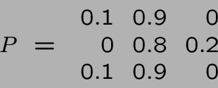 \begin{displaymath}P ~=~ \begin{array}{rrr}
0.1&0.9&0\\ 0&0.8&0.2\\ 0.1&0.9&0\end{array}\end{displaymath}