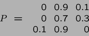 \begin{displaymath}P ~=~ \begin{array}{rrr}
0&0.9&0.1\\ 0&0.7&0.3\\ 0.1&0.9&0\end{array}\end{displaymath}